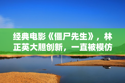 经典电影《僵尸先生》，林正英大胆创新，一直被模仿但从未被超越(“僵尸”电影)