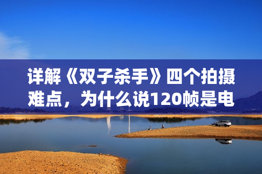 详解《双子杀手》四个拍摄难点，为什么说120帧是电影的未来？(双子杀手角色介绍)