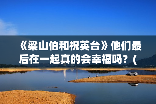《梁山伯和祝英台》他们最后在一起真的会幸福吗？(梁山伯和祝英台的故事完整版)