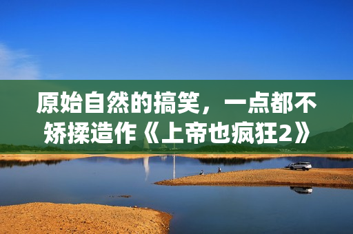 原始自然的搞笑，一点都不矫揉造作《上帝也疯狂2》(最原始的自然)