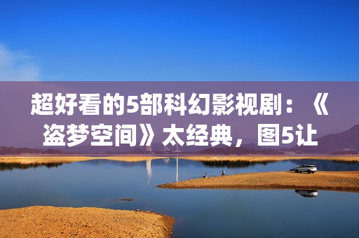 超好看的5部科幻影视剧：《盗梦空间》太经典，图5让人欲罢不能！(好看的科幻电视剧推荐几部)