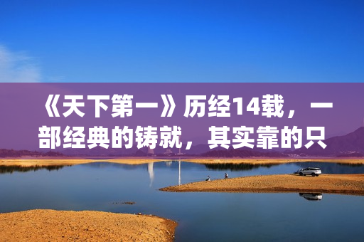 《天下第一》历经14载，一部经典的铸就，其实靠的只是这些！(天下第一是哪一年的剧)