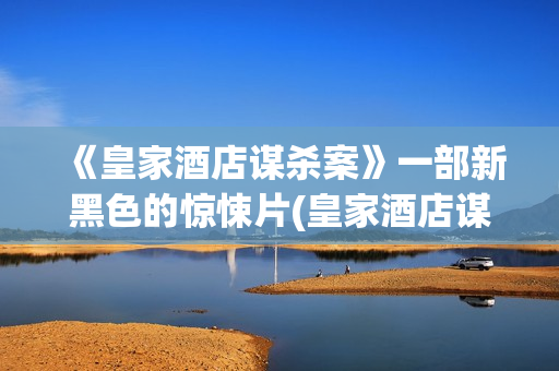 《皇家酒店谋杀案》一部新黑色的惊悚片(皇家酒店谋杀案电影免费观看)