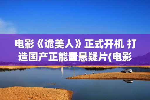 电影《诡美人》正式开机 打造国产正能量悬疑片(电影《诡美人》免费观看)