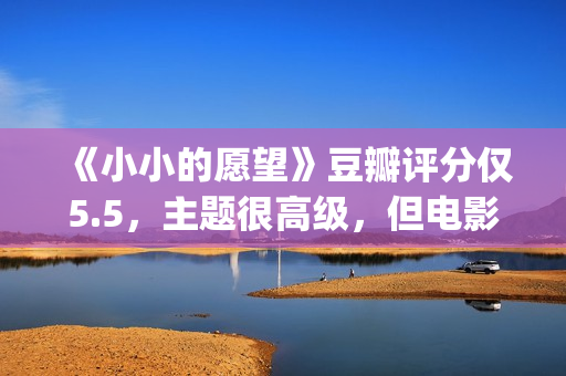 《小小的愿望》豆瓣评分仅5.5，主题很高级，但电影却让人失望(小小的愿望李采谭)