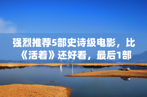 强烈推荐5部史诗级电影，比《活着》还好看，最后1部越看越上瘾！(推荐读的史书)