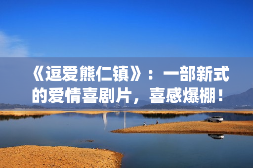 《逗爱熊仁镇》：一部新式的爱情喜剧片，喜感爆棚！(电影名《逗爱熊仁镇》)