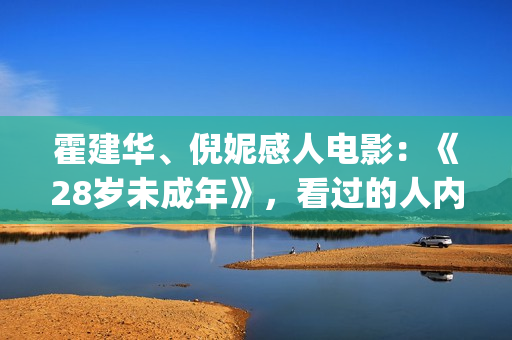 霍建华、倪妮感人电影：《28岁未成年》，看过的人内心都有触动！(霍建华,倪妮感情怎么样)