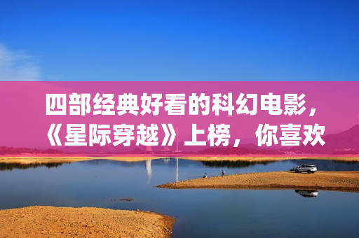 四部经典好看的科幻电影，《星际穿越》上榜，你喜欢吗？(好看经典电影推荐)