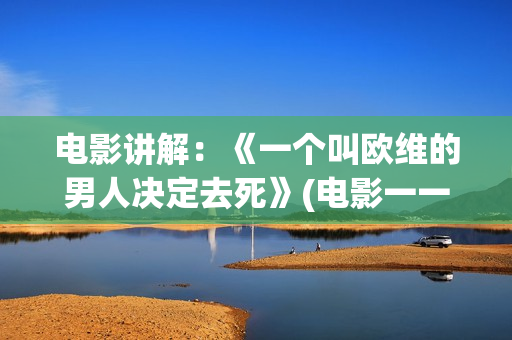 电影讲解：《一个叫欧维的男人决定去死》(电影一一讲述的是什么)