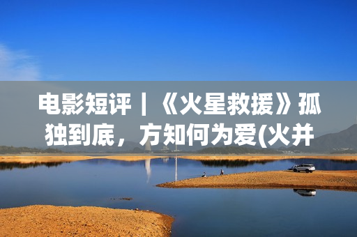 电影短评｜《火星救援》孤独到底，方知何为爱(火并电影豆瓣)