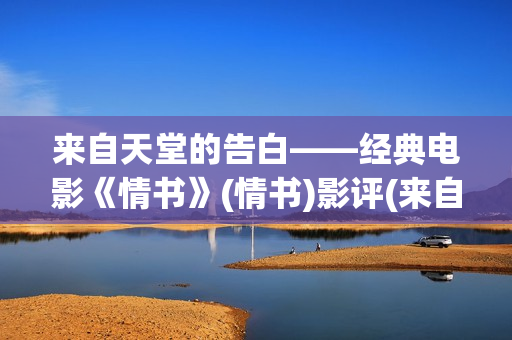 来自天堂的告白——经典电影《情书》(情书)影评(来自天堂的告白施念最新章节更新时)