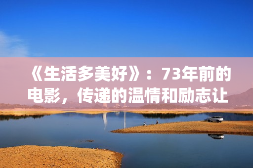 《生活多美好》：73年前的电影，传递的温情和励志让人感动(生活多美好作文)