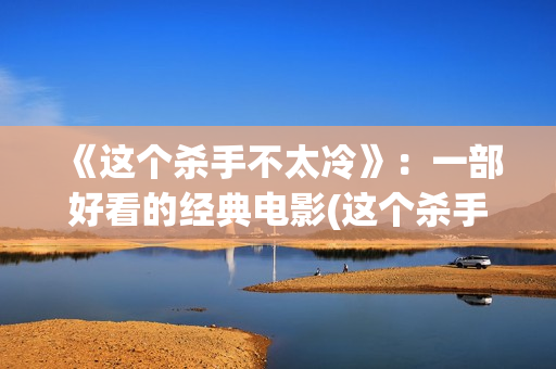 《这个杀手不太冷》：一部好看的经典电影(这个杀手不太冷为什么评分高)