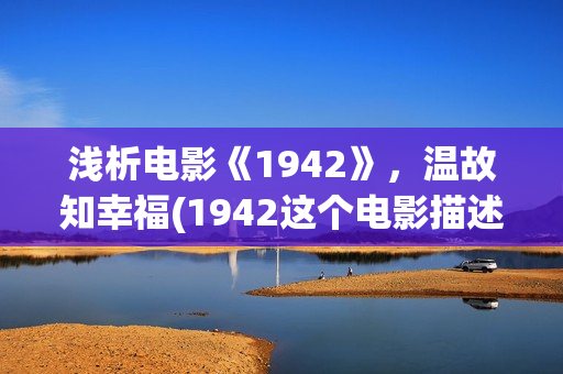 浅析电影《1942》，温故知幸福(1942这个电影描述了什么事情)