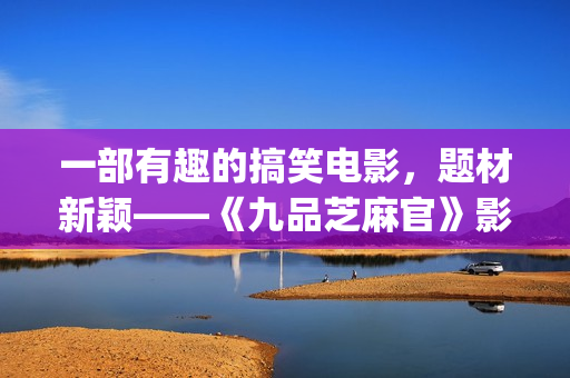 一部有趣的搞笑电影，题材新颖——《九品芝麻官》影评(给我推荐一些搞笑有趣)