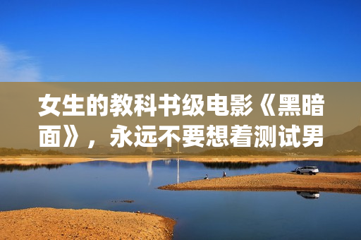 女生的教科书级电影《黑暗面》，永远不要想着测试男友的忠诚度(女生教材)