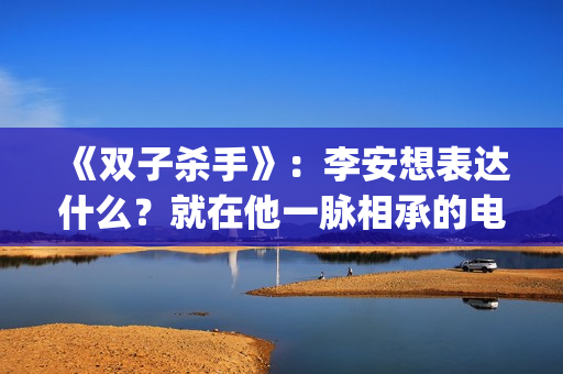 《双子杀手》：李安想表达什么？就在他一脉相承的电影哲学中(双子杀手是史密斯父子吗)