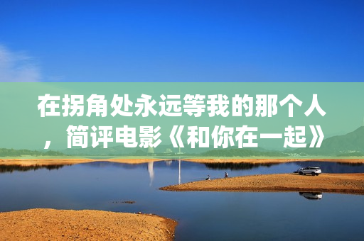 在拐角处永远等我的那个人，简评电影《和你在一起》(在拐角处的短语)