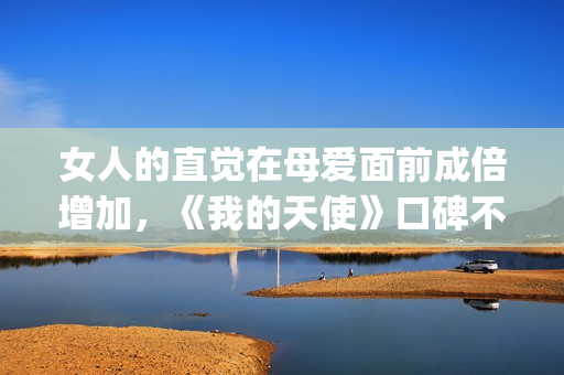 女人的直觉在母爱面前成倍增加，《我的天使》口碑不一也让人寻味(女人的直觉知乎)
