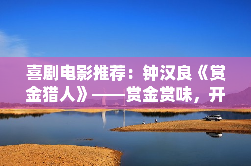 喜剧电影推荐：钟汉良《赏金猎人》——赏金赏味，开心就好(免费喜剧电影推荐)