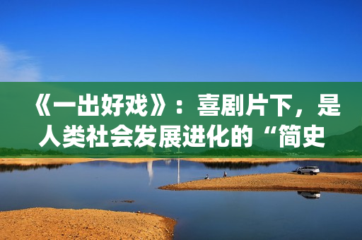 《一出好戏》：喜剧片下，是人类社会发展进化的“简史”(一出好戏 电影)