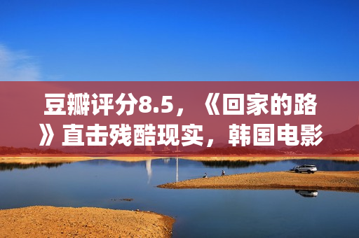 豆瓣评分8.5，《回家的路》直击残酷现实，韩国电影太敢拍了(豆瓣评分14.7)