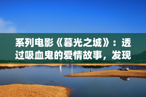 系列电影《暮光之城》：透过吸血鬼的爱情故事，发现性灵之美(暮光一共有几部)