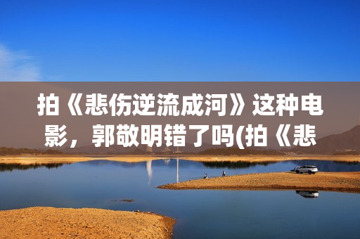 拍《悲伤逆流成河》这种电影，郭敬明错了吗(拍《悲伤逆流成河》的歌)