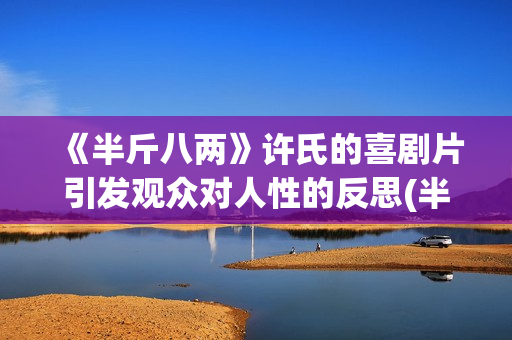 《半斤八两》许氏的喜剧片引发观众对人性的反思(半斤八两 许冠杰mv)