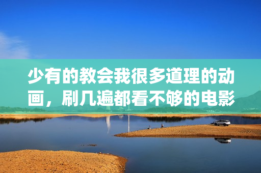 少有的教会我很多道理的动画，刷几遍都看不够的电影《千与千寻》(少有人走的路 基督教)