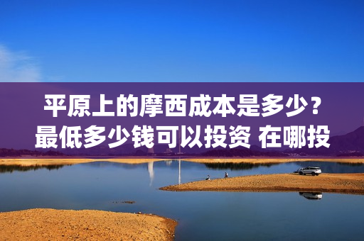平原上的摩西成本是多少？最低多少钱可以投资 在哪投(平原上的摩西介绍)