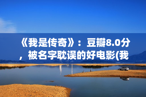 《我是传奇》：豆瓣8.0分，被名字耽误的好电影(我是传奇2之末日重生在线播放免费观看)