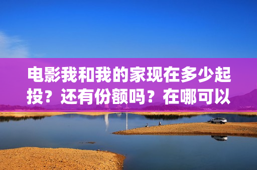 电影我和我的家现在多少起投？还有份额吗？在哪可以投(电影我和我的家乡天上掉下个ufo主要内容)