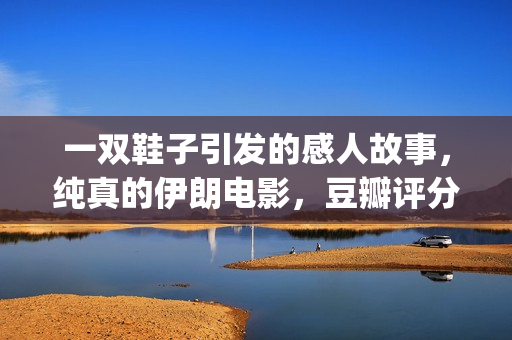 一双鞋子引发的感人故事，纯真的伊朗电影，豆瓣评分让人羡慕(一双鞋子引发的真相)