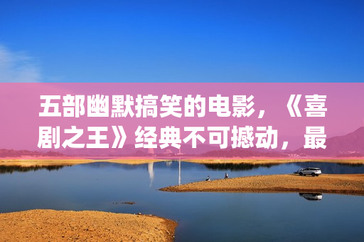 五部幽默搞笑的电影，《喜剧之王》经典不可撼动，最后一部笑崩了(幽默搞笑短句子能笑死人的)