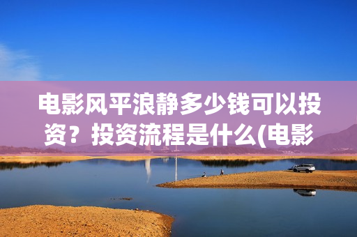 电影风平浪静多少钱可以投资？投资流程是什么(电影 风平浪静)
