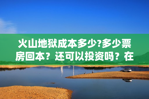 火山地狱成本多少?多少票房回本？还可以投资吗？在哪投(火山地狱是第几层)