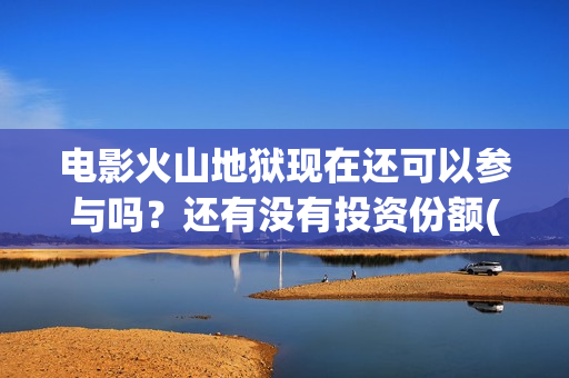 电影火山地狱现在还可以参与吗？还有没有投资份额(火山地狱电影介绍)