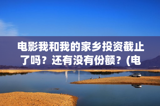 电影我和我的家乡投资截止了吗？还有没有份额？(电影我和我的家乡回乡之路)