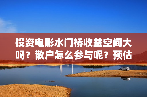 投资电影水门桥收益空间大吗？散户怎么参与呢？预估票房多少？#吴京(电影水门桥上映时间)