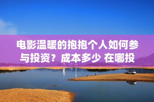 电影温暖的抱抱个人如何参与投资？成本多少 在哪投(李沁电影温暖的抱抱)