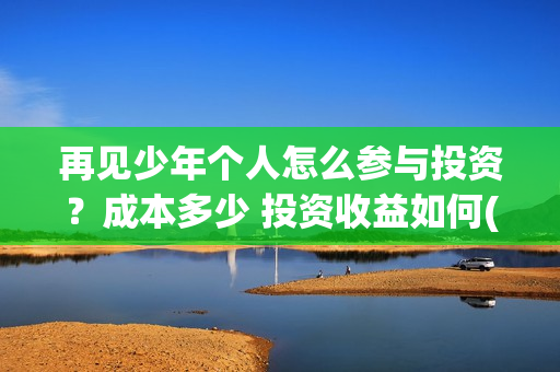 再见少年个人怎么参与投资？成本多少 投资收益如何(再见少年说什么)