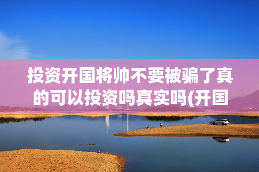 投资开国将帅不要被骗了真的可以投资吗真实吗(开国将帅有投资价值吗)