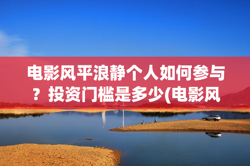 电影风平浪静个人如何参与？投资门槛是多少(电影风平浪静个人主演)