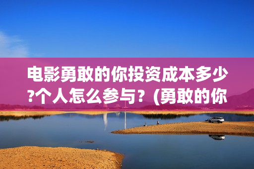 电影勇敢的你投资成本多少?个人怎么参与？(勇敢的你上映)