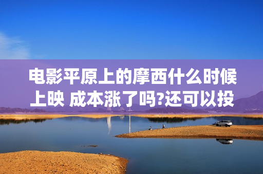电影平原上的摩西什么时候上映 成本涨了吗?还可以投资吗(电影平原上的摩西内容简介)