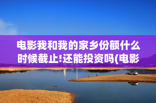 电影我和我的家乡份额什么时候截止!还能投资吗(电影我和我的家乡演员表)