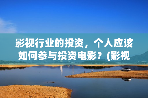 影视行业的投资，个人应该如何参与投资电影？(影视行业投资现状)
