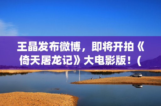 王晶发布微博，即将开拍《倚天屠龙记》大电影版！(音乐人王晶微博)